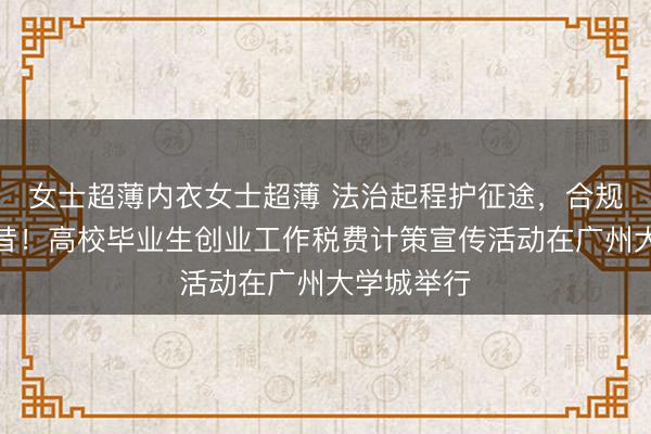 女士超薄内衣女士超薄 法治起程护征途，合规谋划向曩昔！高校毕业生创业工作税费计策宣传活动在广州大学城举行