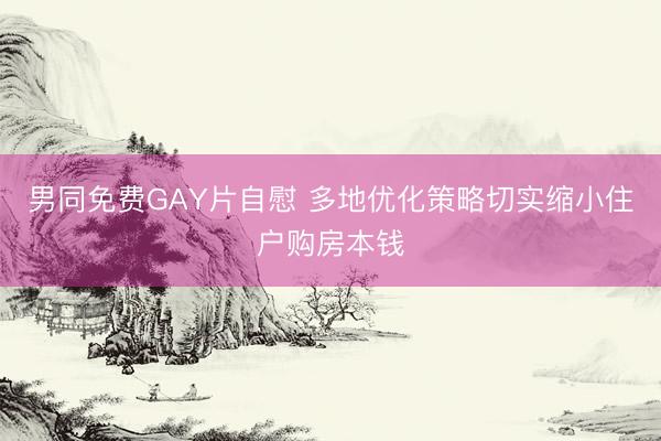 男同免费GAY片自慰 多地优化策略切实缩小住户购房本钱