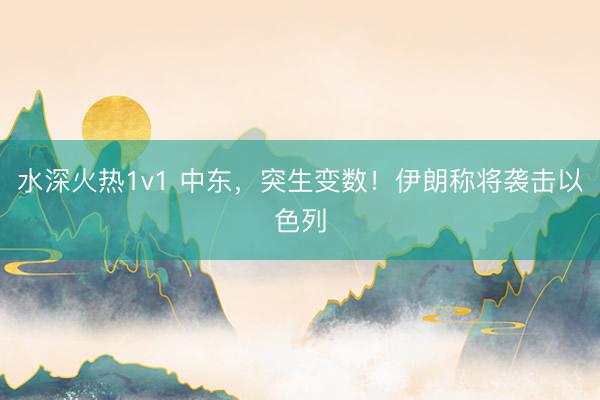 水深火热1v1 中东，突生变数！伊朗称将袭击以色列