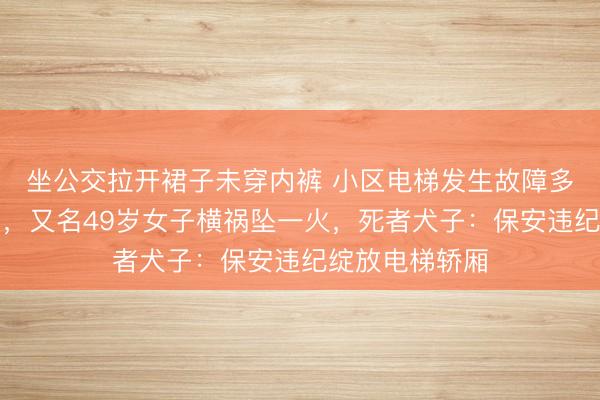 坐公交拉开裙子未穿内裤 小区电梯发生故障多东说念主被困，又名49岁女子横祸坠一火，死者犬子：保安违纪绽放电梯轿厢