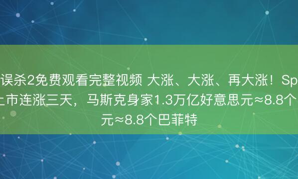 误杀2免费观看完整视频 大涨、大涨、再大涨！SpaceX上市连涨三天，马斯克身家1.3万亿好意思元≈8.8个巴菲特