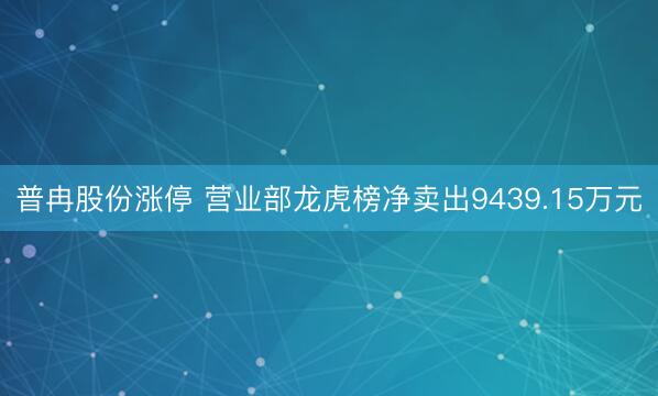 普冉股份涨停 营业部龙虎榜净卖出9439.15万元