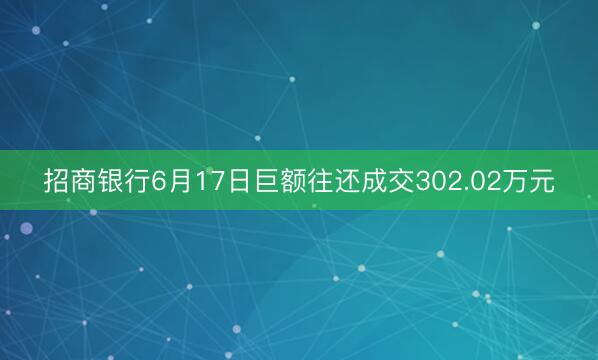 招商银行6月17日巨额往还成交302.02万元