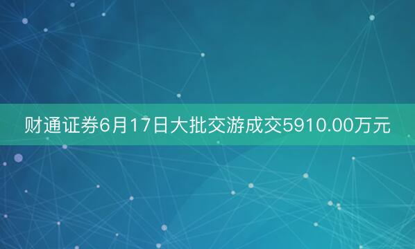 财通证券6月17日大批交游成交5910.00万元