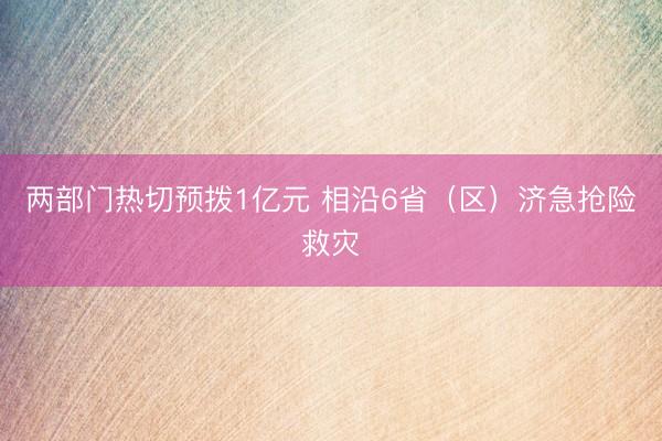 两部门热切预拨1亿元 相沿6省（区）济急抢险救灾