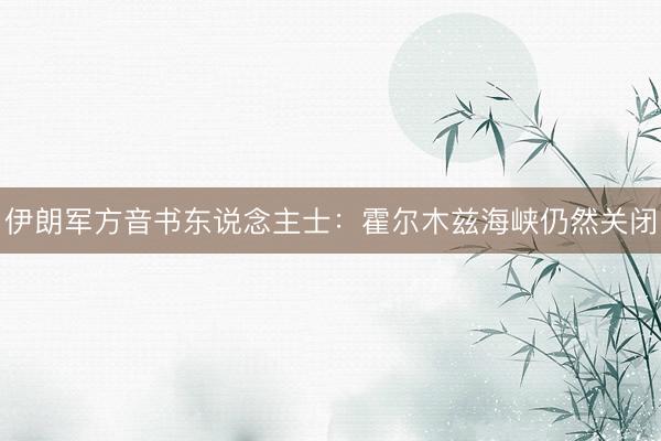 伊朗军方音书东说念主士：霍尔木兹海峡仍然关闭